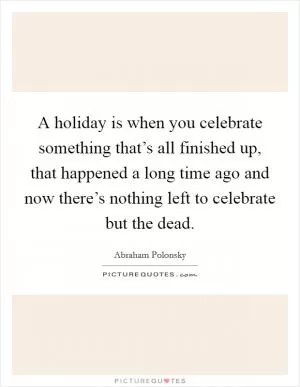 A holiday is when you celebrate something that’s all finished up, that happened a long time ago and now there’s nothing left to celebrate but the dead Picture Quote #1
