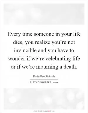 Every time someone in your life dies, you realize you’re not invincible and you have to wonder if we’re celebrating life or if we’re mourning a death Picture Quote #1