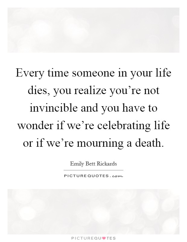 Every time someone in your life dies, you realize you're not invincible and you have to wonder if we're celebrating life or if we're mourning a death. Picture Quote #1