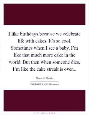 I like birthdays because we celebrate life with cakes. It’s so cool. Sometimes when I see a baby, I’m like that much more cake in the world. But then when someone dies, I’m like the cake streak is over Picture Quote #1