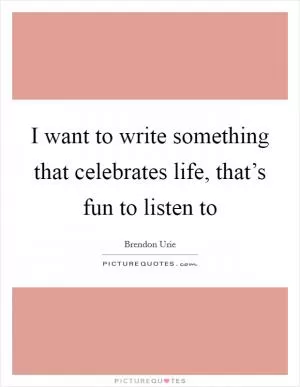 I want to write something that celebrates life, that’s fun to listen to Picture Quote #1