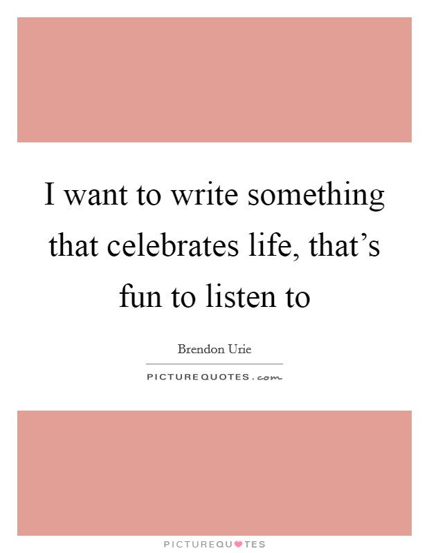 I want to write something that celebrates life, that's fun to listen to Picture Quote #1