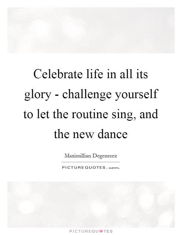 Celebrate life in all its glory - challenge yourself to let the routine sing, and the new dance Picture Quote #1