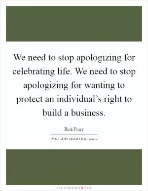 We need to stop apologizing for celebrating life. We need to stop apologizing for wanting to protect an individual’s right to build a business Picture Quote #1