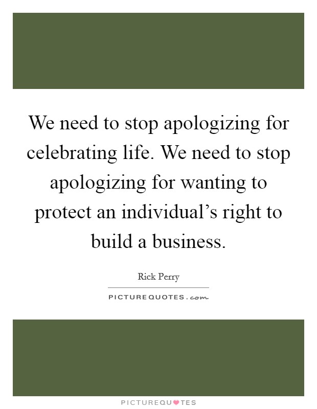 We need to stop apologizing for celebrating life. We need to stop apologizing for wanting to protect an individual's right to build a business. Picture Quote #1