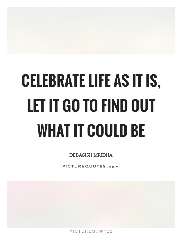 Celebrate life as it is, let it go to find out what it could be Picture Quote #1