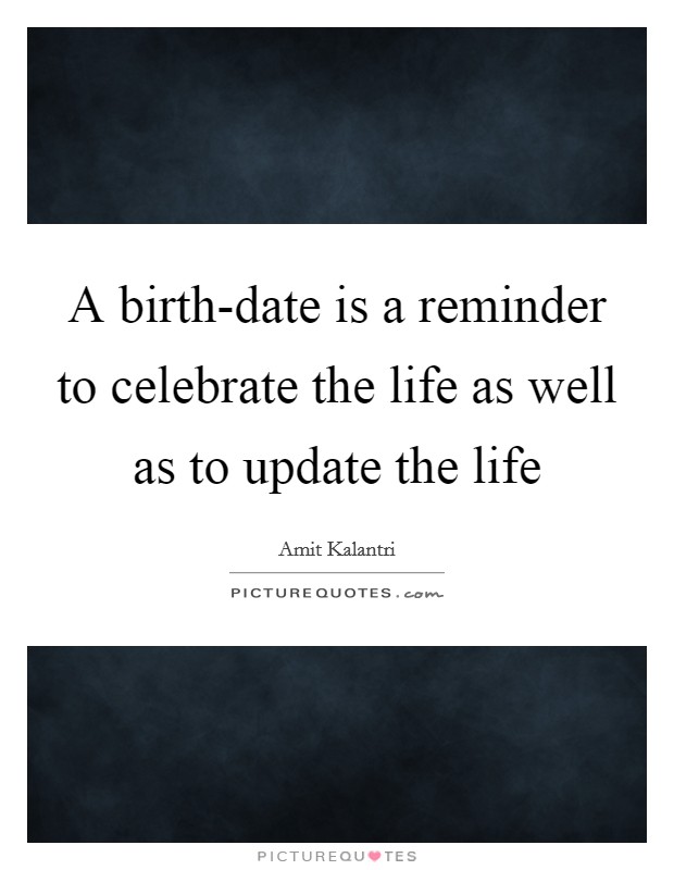 A birth-date is a reminder to celebrate the life as well as to update the life Picture Quote #1