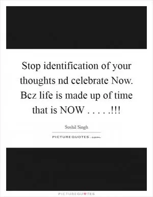 Stop identification of your thoughts nd celebrate Now. Bcz life is made up of time that is NOW . . . . .!!! Picture Quote #1