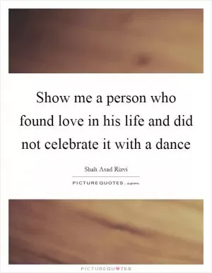 Show me a person who found love in his life and did not celebrate it with a dance Picture Quote #1