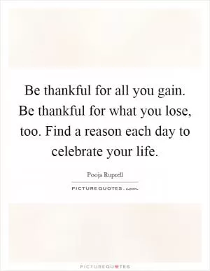 Be thankful for all you gain. Be thankful for what you lose, too. Find a reason each day to celebrate your life Picture Quote #1