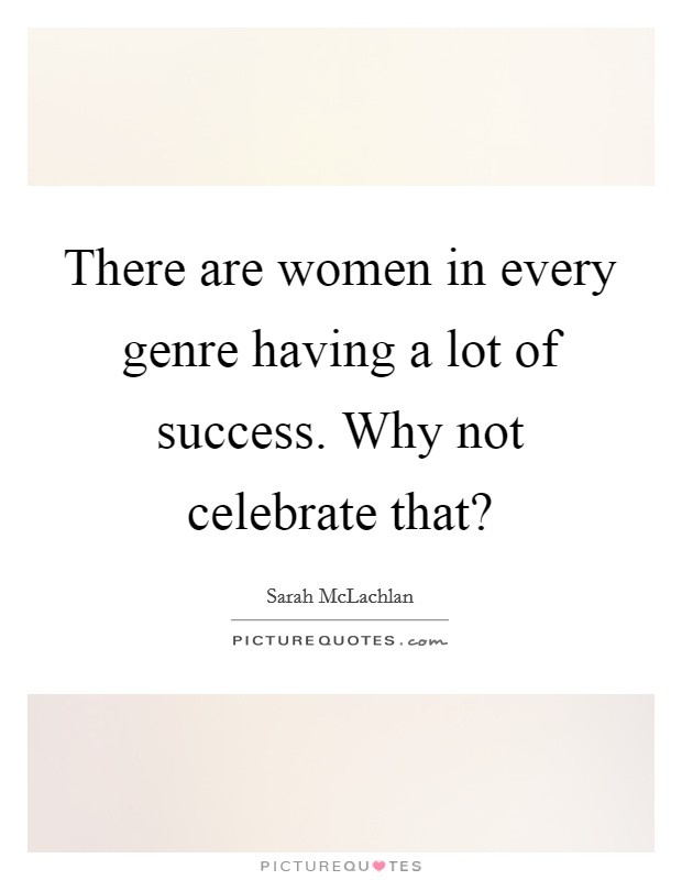 There are women in every genre having a lot of success. Why not celebrate that? Picture Quote #1