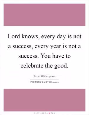 Lord knows, every day is not a success, every year is not a success. You have to celebrate the good Picture Quote #1