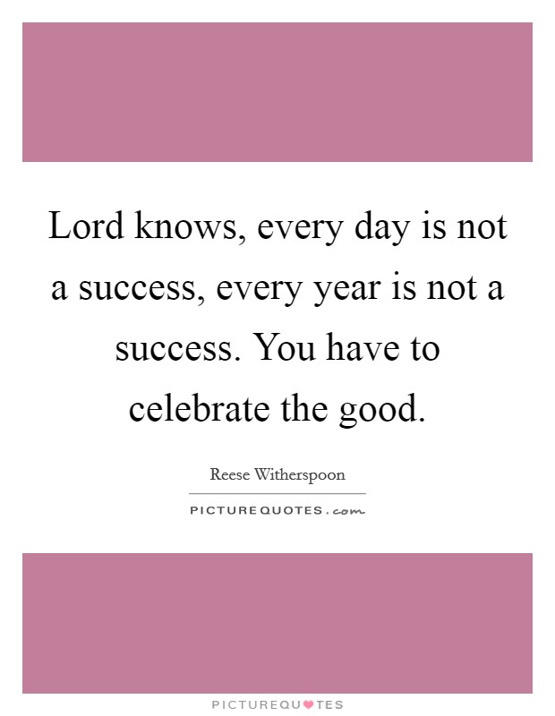 Lord knows, every day is not a success, every year is not a success. You have to celebrate the good. Picture Quote #1