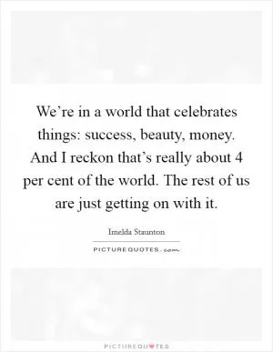 We’re in a world that celebrates things: success, beauty, money. And I reckon that’s really about 4 per cent of the world. The rest of us are just getting on with it Picture Quote #1