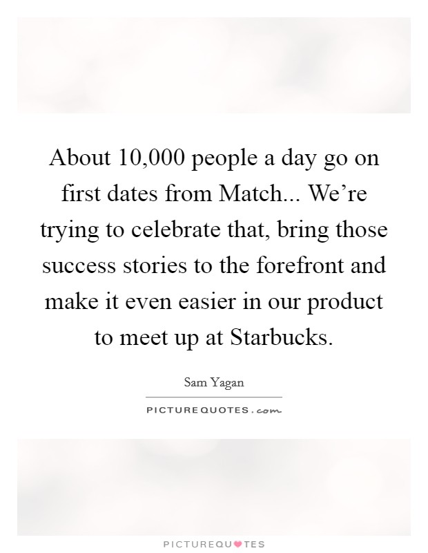About 10,000 people a day go on first dates from Match... We're trying to celebrate that, bring those success stories to the forefront and make it even easier in our product to meet up at Starbucks. Picture Quote #1