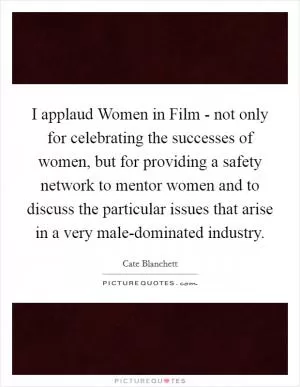 I applaud Women in Film - not only for celebrating the successes of women, but for providing a safety network to mentor women and to discuss the particular issues that arise in a very male-dominated industry Picture Quote #1