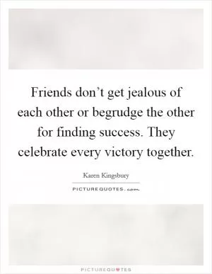 Friends don’t get jealous of each other or begrudge the other for finding success. They celebrate every victory together Picture Quote #1