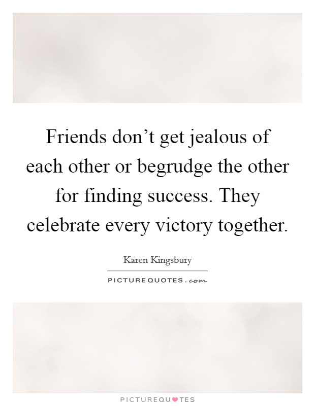 Friends don't get jealous of each other or begrudge the other for finding success. They celebrate every victory together. Picture Quote #1