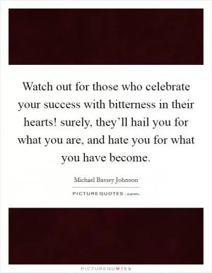 Watch out for those who celebrate your success with bitterness in their hearts! surely, they’ll hail you for what you are, and hate you for what you have become Picture Quote #1