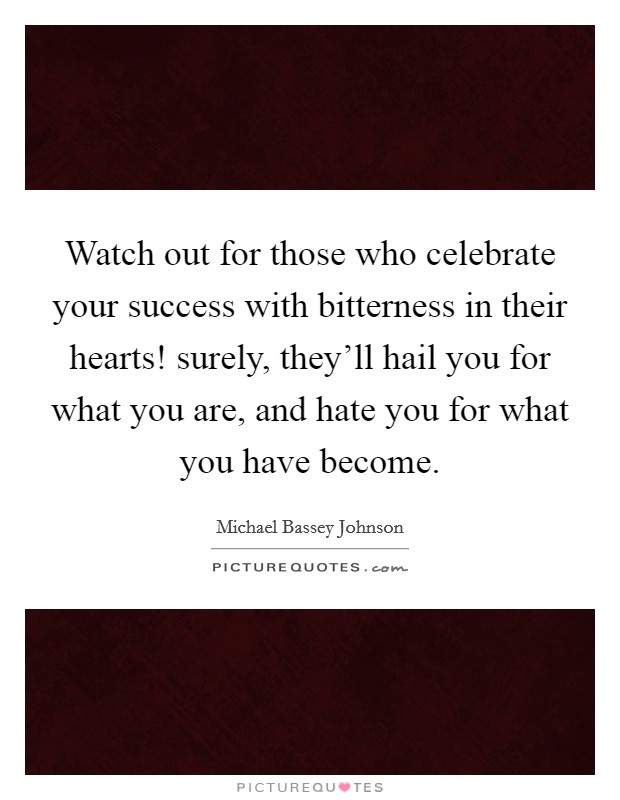 Watch out for those who celebrate your success with bitterness in their hearts! surely, they'll hail you for what you are, and hate you for what you have become. Picture Quote #1