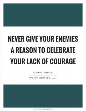 Never give your enemies a reason to celebrate your lack of courage Picture Quote #1