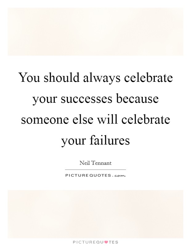 You should always celebrate your successes because someone else will celebrate your failures Picture Quote #1