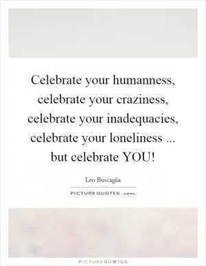 Celebrate your humanness, celebrate your craziness, celebrate your inadequacies, celebrate your loneliness ... but celebrate YOU! Picture Quote #1
