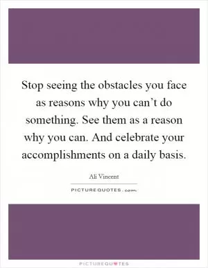 Stop seeing the obstacles you face as reasons why you can’t do something. See them as a reason why you can. And celebrate your accomplishments on a daily basis Picture Quote #1