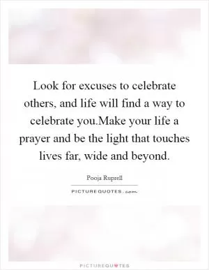 Look for excuses to celebrate others, and life will find a way to celebrate you.Make your life a prayer and be the light that touches lives far, wide and beyond Picture Quote #1