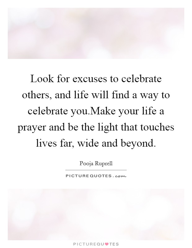 Look for excuses to celebrate others, and life will find a way to celebrate you.Make your life a prayer and be the light that touches lives far, wide and beyond. Picture Quote #1