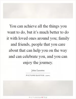 You can achieve all the things you want to do, but it’s much better to do it with loved ones around you; family and friends, people that you care about that can help you on the way and can celebrate you, and you can enjoy the journey Picture Quote #1