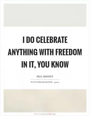 I do celebrate anything with freedom in it, you know Picture Quote #1