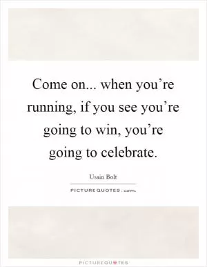 Come on... when you’re running, if you see you’re going to win, you’re going to celebrate Picture Quote #1