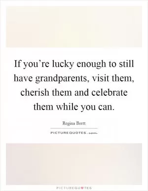 If you’re lucky enough to still have grandparents, visit them, cherish them and celebrate them while you can Picture Quote #1