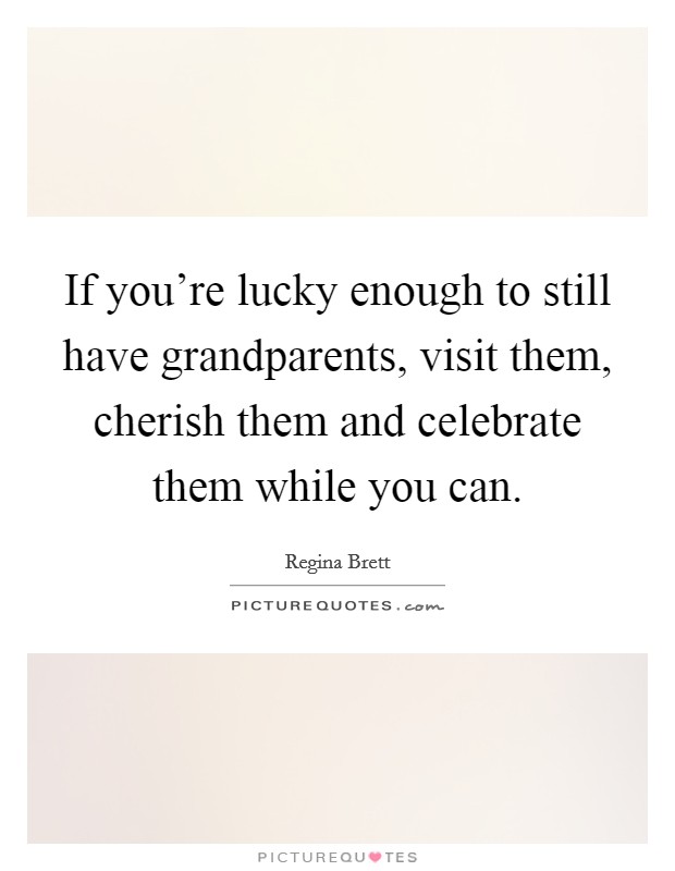 If you're lucky enough to still have grandparents, visit them, cherish them and celebrate them while you can. Picture Quote #1