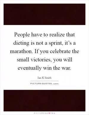 People have to realize that dieting is not a sprint, it’s a marathon. If you celebrate the small victories, you will eventually win the war Picture Quote #1