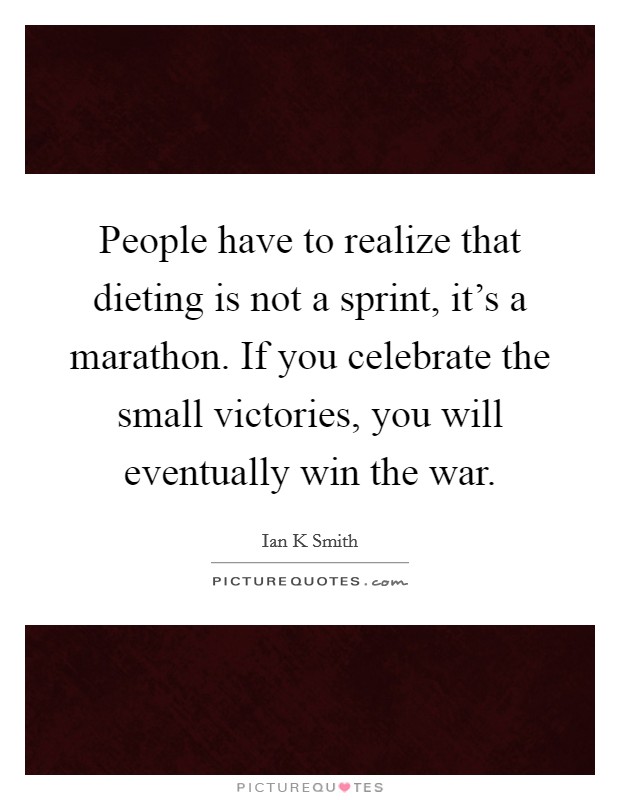 People have to realize that dieting is not a sprint, it's a marathon. If you celebrate the small victories, you will eventually win the war. Picture Quote #1