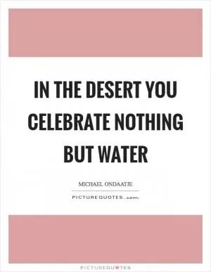 In the desert you celebrate nothing but water Picture Quote #1