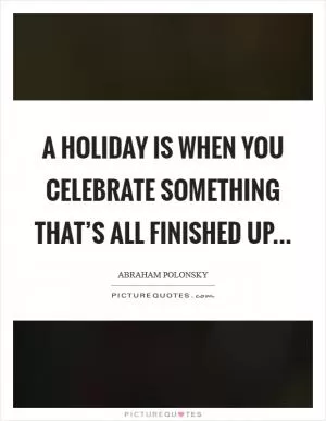 A holiday is when you celebrate something that’s all finished up Picture Quote #1