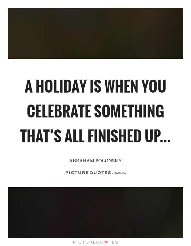A holiday is when you celebrate something that's all finished up... Picture Quote #1