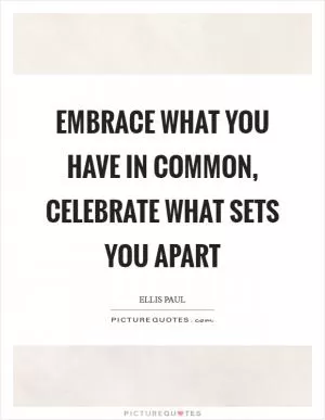 Embrace what you have in common, celebrate what sets you apart Picture Quote #1