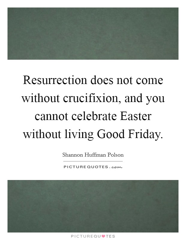 Resurrection does not come without crucifixion, and you cannot celebrate Easter without living Good Friday. Picture Quote #1