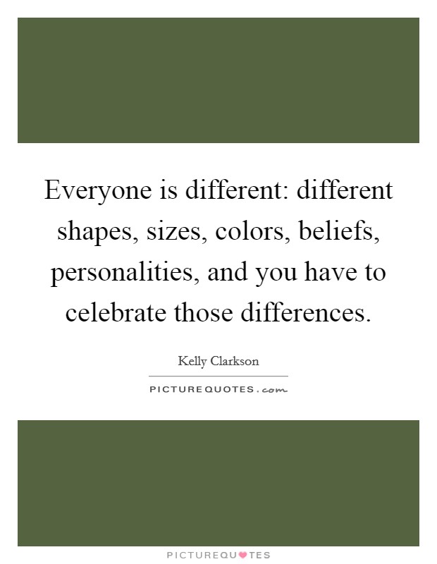 Everyone is different: different shapes, sizes, colors, beliefs, personalities, and you have to celebrate those differences. Picture Quote #1