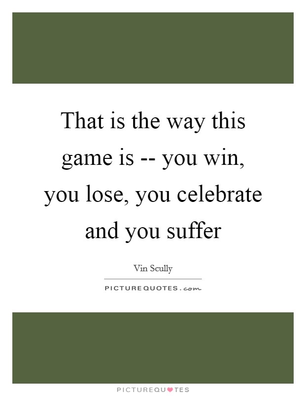 That is the way this game is -- you win, you lose, you celebrate and you suffer Picture Quote #1