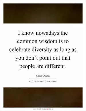 I know nowadays the common wisdom is to celebrate diversity as long as you don’t point out that people are different Picture Quote #1