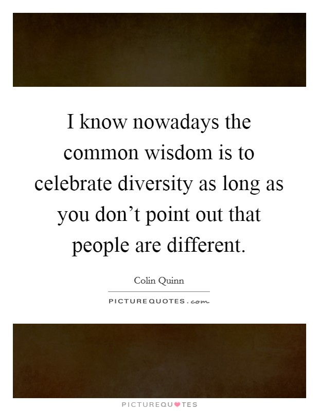 I know nowadays the common wisdom is to celebrate diversity as long as you don't point out that people are different. Picture Quote #1