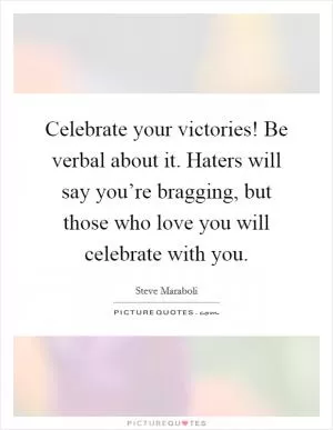 Celebrate your victories! Be verbal about it. Haters will say you’re bragging, but those who love you will celebrate with you Picture Quote #1