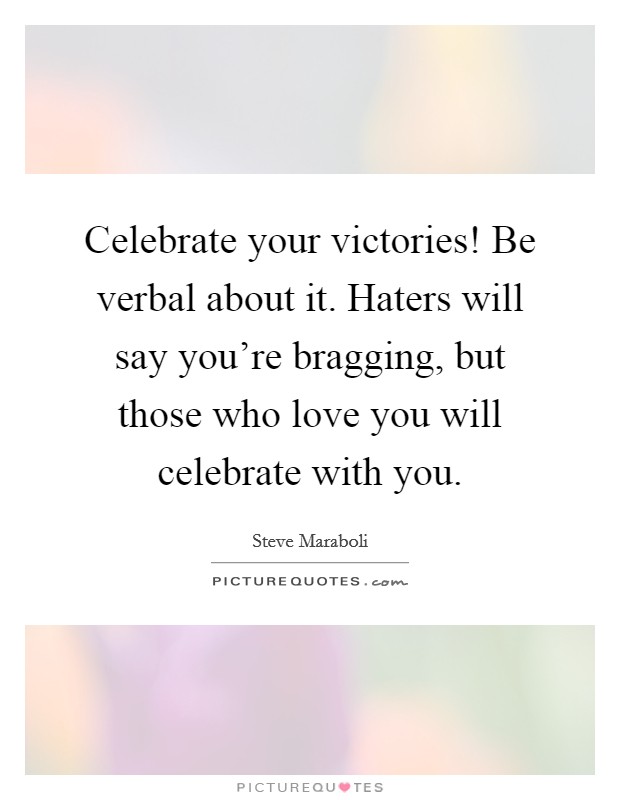 Celebrate your victories! Be verbal about it. Haters will say you're bragging, but those who love you will celebrate with you. Picture Quote #1