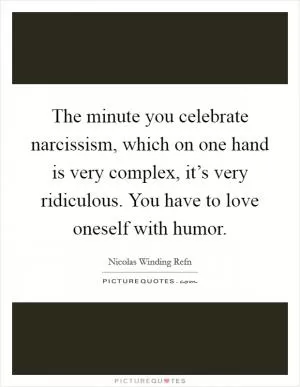 The minute you celebrate narcissism, which on one hand is very complex, it’s very ridiculous. You have to love oneself with humor Picture Quote #1