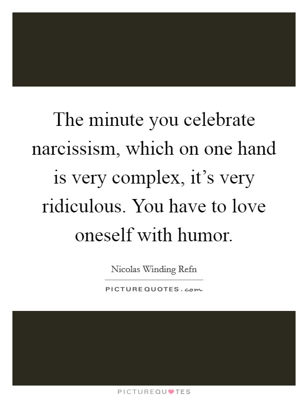 The minute you celebrate narcissism, which on one hand is very complex, it's very ridiculous. You have to love oneself with humor. Picture Quote #1